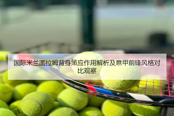 国际米兰图拉姆背身策应作用解析及意甲前锋风格对比观察