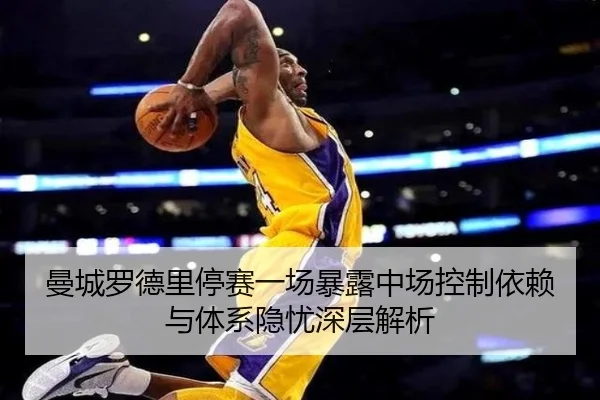 曼城罗德里停赛一场暴露中场控制依赖与体系隐忧深层解析