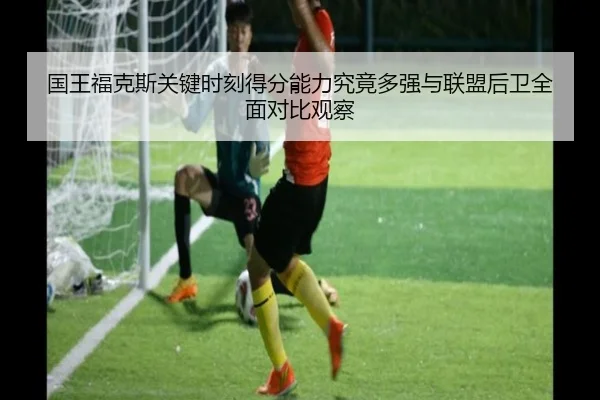 国王福克斯关键时刻得分能力究竟多强与联盟后卫全面对比观察