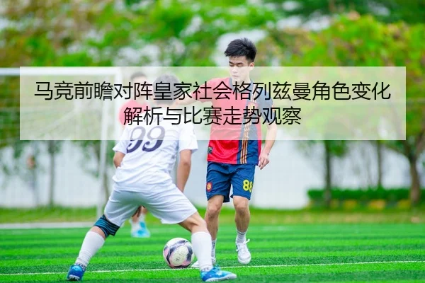 马竞前瞻对阵皇家社会格列兹曼角色变化解析与比赛走势观察