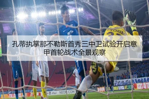 孔蒂执掌那不勒斯首秀三中卫试验开启意甲首轮战术全景观察