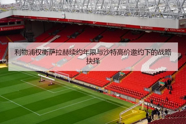 利物浦权衡萨拉赫续约年限与沙特高价邀约下的战略抉择