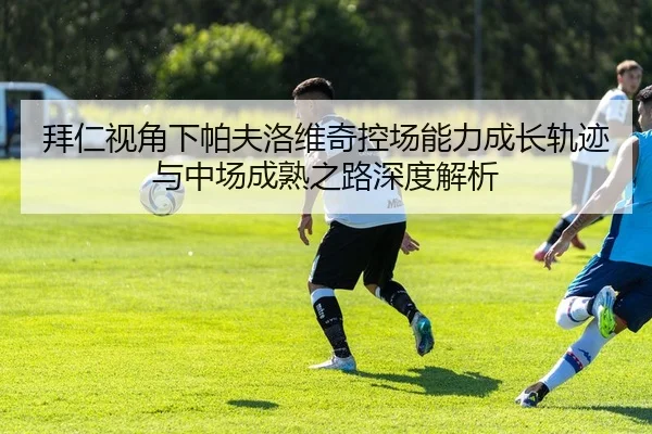 拜仁视角下帕夫洛维奇控场能力成长轨迹与中场成熟之路深度解析