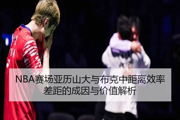 NBA赛场亚历山大与布克中距离效率差距的成因与价值解析