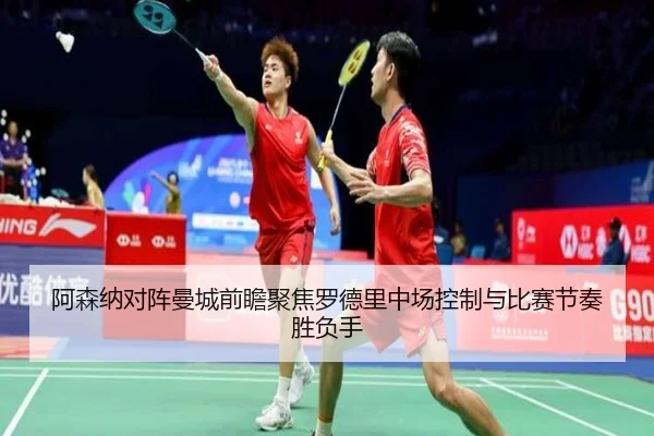 阿森纳对阵曼城前瞻聚焦罗德里中场控制与比赛节奏胜负手