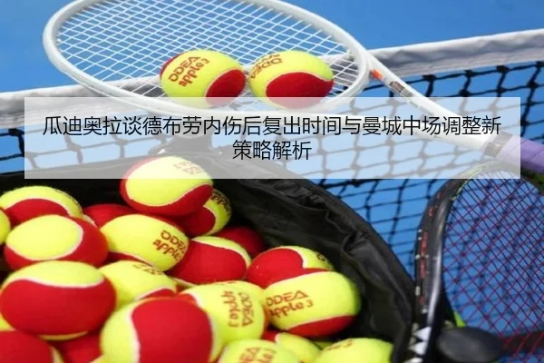 瓜迪奥拉谈德布劳内伤后复出时间与曼城中场调整新策略解析
