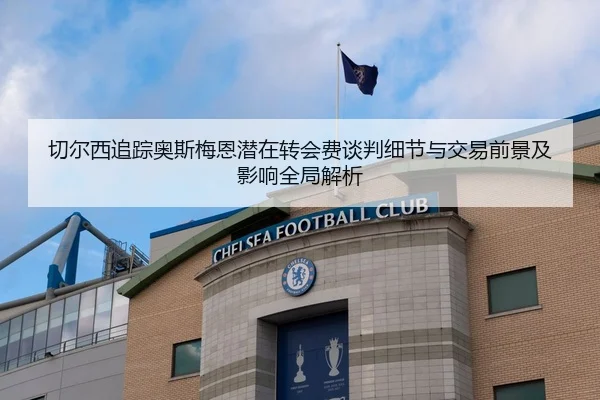 切尔西追踪奥斯梅恩潜在转会费谈判细节与交易前景及影响全局解析