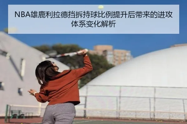 NBA雄鹿利拉德挡拆持球比例提升后带来的进攻体系变化解析