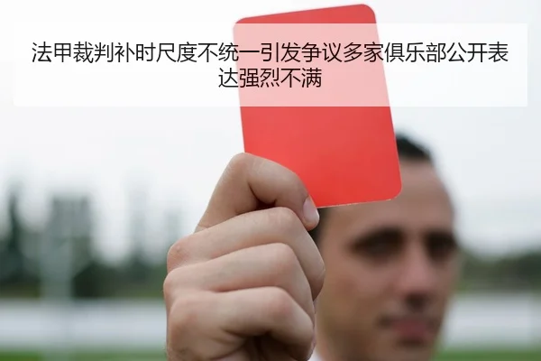法甲裁判补时尺度不统一引发争议多家俱乐部公开表达强烈不满